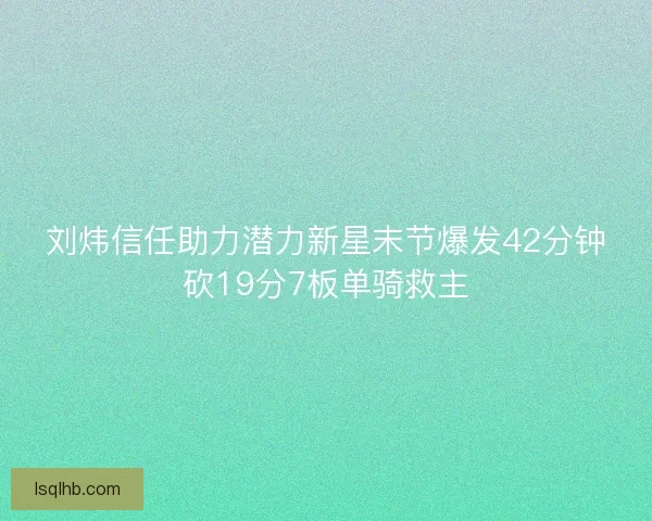 刘炜信任助力潜力新星末节爆发42分钟砍19分7板单骑救主