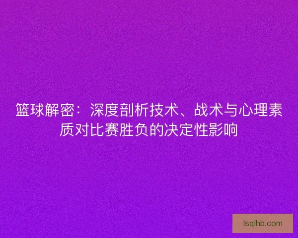 篮球解密：深度剖析技术、战术与心理素质对比赛胜负的决定性影响