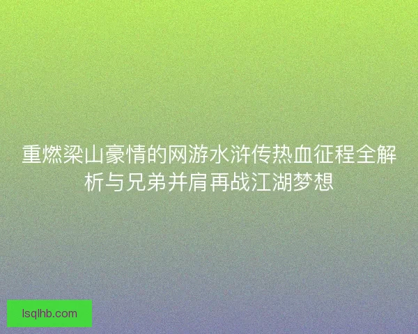 重燃梁山豪情的网游水浒传热血征程全解析与兄弟并肩再战江湖梦想