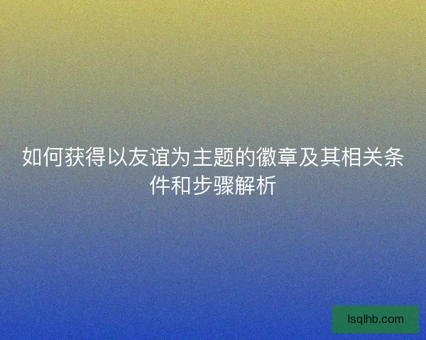 如何获得以友谊为主题的徽章及其相关条件和步骤解析