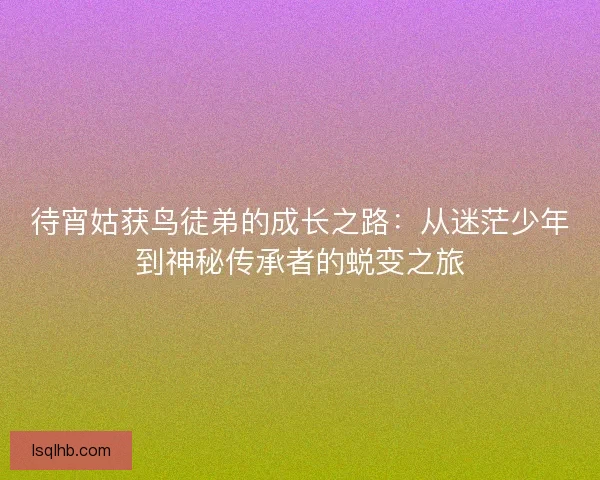 待宵姑获鸟徒弟的成长之路：从迷茫少年到神秘传承者的蜕变之旅