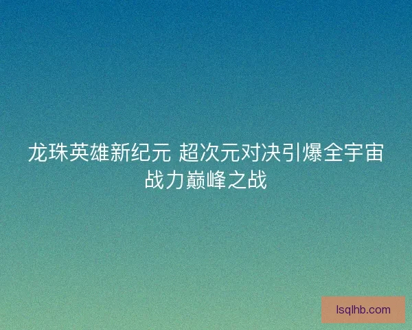 龙珠英雄新纪元 超次元对决引爆全宇宙战力巅峰之战