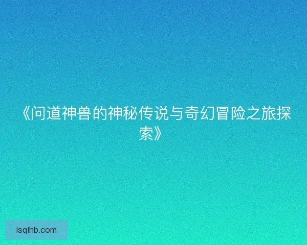 《问道神兽的神秘传说与奇幻冒险之旅探索》