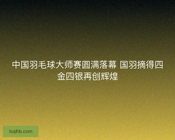中国羽毛球大师赛圆满落幕 国羽摘得四金四银再创辉煌 中国羽毛球大师赛圆满落幕 国羽摘得四金四银再创辉煌