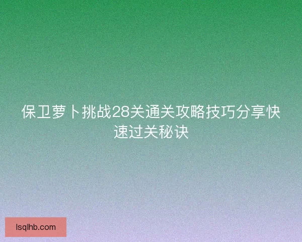 保卫萝卜挑战28关通关攻略技巧分享快速过关秘诀 保卫萝卜挑战28关通关攻略技巧分享快速过关秘诀