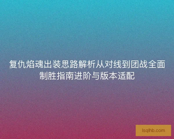 复仇焰魂出装思路解析从对线到团战全面制胜指南进阶与版本适配