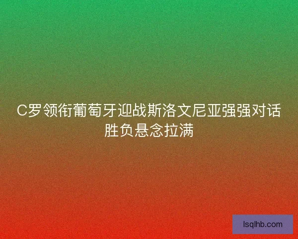 C罗领衔葡萄牙迎战斯洛文尼亚强强对话胜负悬念拉满
