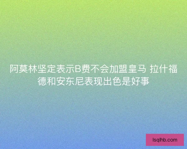 阿莫林坚定表示B费不会加盟皇马 拉什福德和安东尼表现出色是好事
