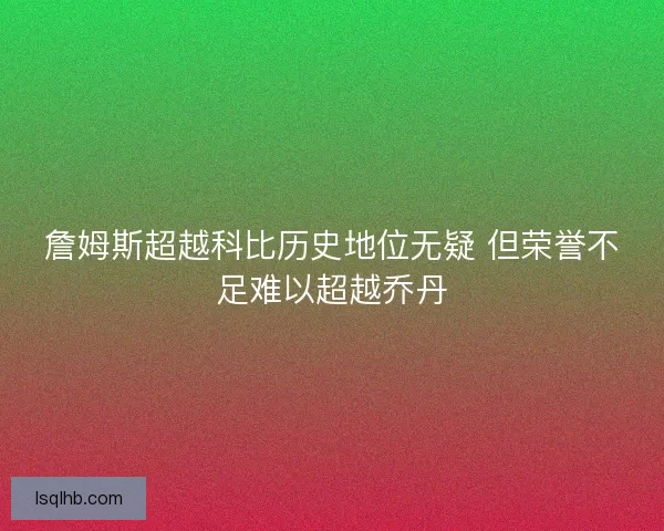 詹姆斯超越科比历史地位无疑 但荣誉不足难以超越乔丹