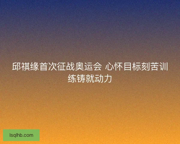 邱祺缘首次征战奥运会 心怀目标刻苦训练铸就动力