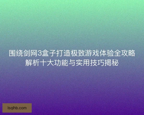 围绕剑网3盒子打造极致游戏体验全攻略解析十大功能与实用技巧揭秘 围绕剑网3盒子打造极致游戏体验全攻略解析十大功能与实用技巧揭秘