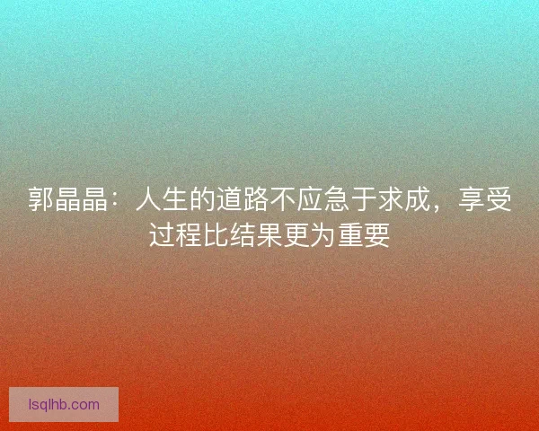 郭晶晶：人生的道路不应急于求成，享受过程比结果更为重要
