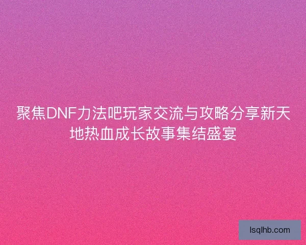 聚焦DNF力法吧玩家交流与攻略分享新天地热血成长故事集结盛宴