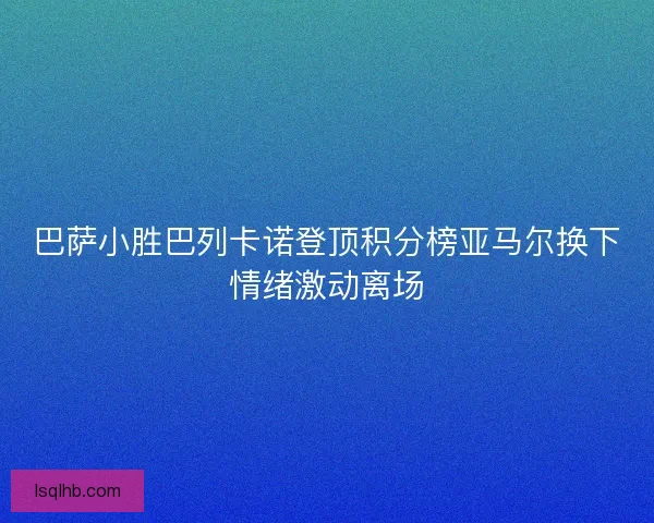 巴萨小胜巴列卡诺登顶积分榜亚马尔换下情绪激动离场 巴萨小胜巴列卡诺登顶积分榜亚马尔换下情绪激动离场