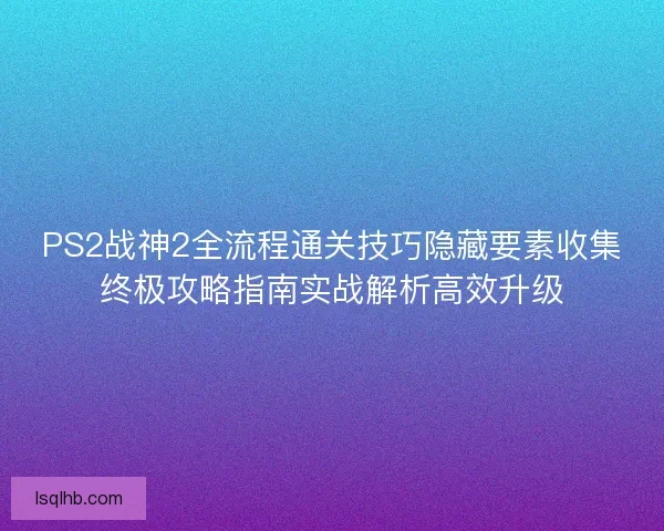 PS2战神2全流程通关技巧隐藏要素收集终极攻略指南实战解析高效升级