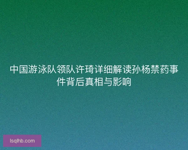 中国游泳队领队许琦详细解读孙杨禁药事件背后真相与影响