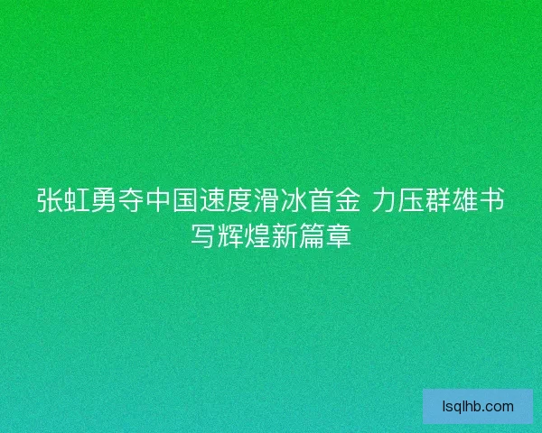 张虹勇夺中国速度滑冰首金 力压群雄书写辉煌新篇章