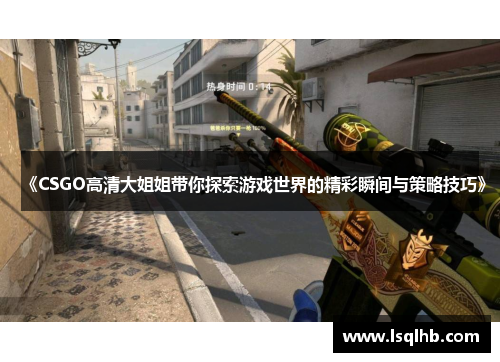 《CSGO高清大姐姐带你探索游戏世界的精彩瞬间与策略技巧》